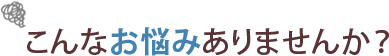 こんなお悩みありませんか？